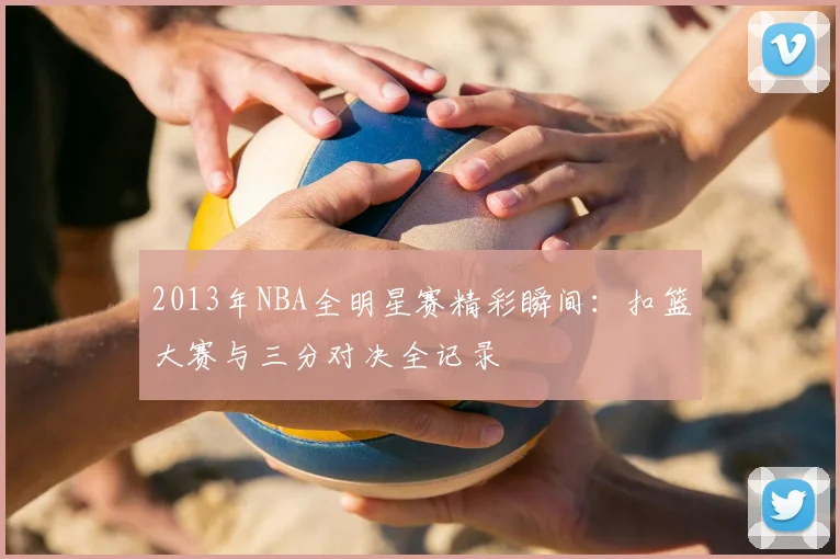 2013年NBA全明星赛精彩瞬间：扣篮大赛与三分对决全记录