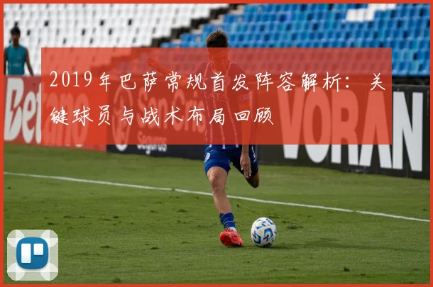 2019年巴萨常规首发阵容解析:关键球员与战术布局回顾