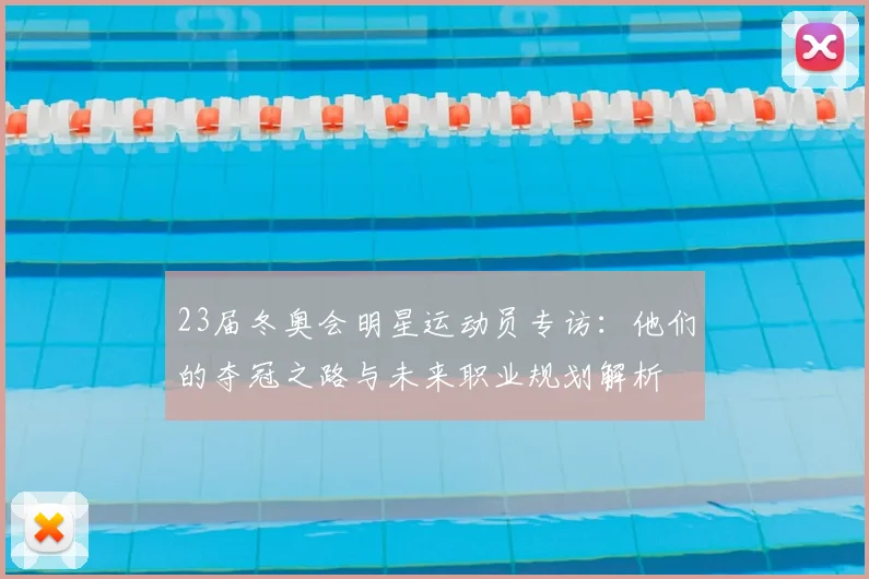 23届冬奥会明星运动员专访：他们的夺冠之路与未来职业规划解析