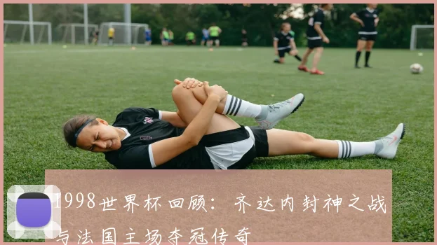 1998世界杯回顾：齐达内封神之战与法国主场夺冠传奇