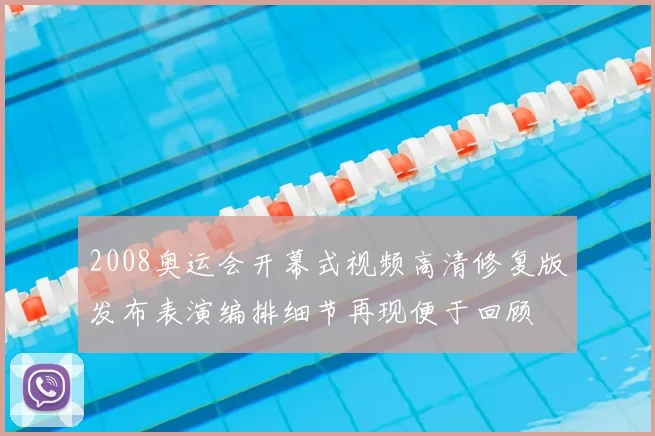 2008奥运会开幕式视频高清修复版发布表演编排细节再现便于回顾