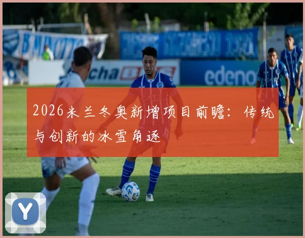 2026米兰冬奥新增项目前瞻：传统与创新的冰雪角逐