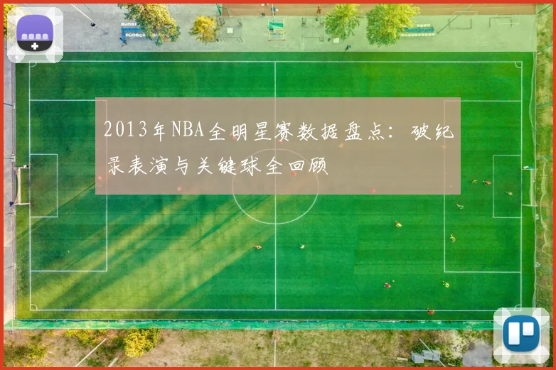 2013年NBA全明星赛数据盘点：破纪录表演与关键球全回顾