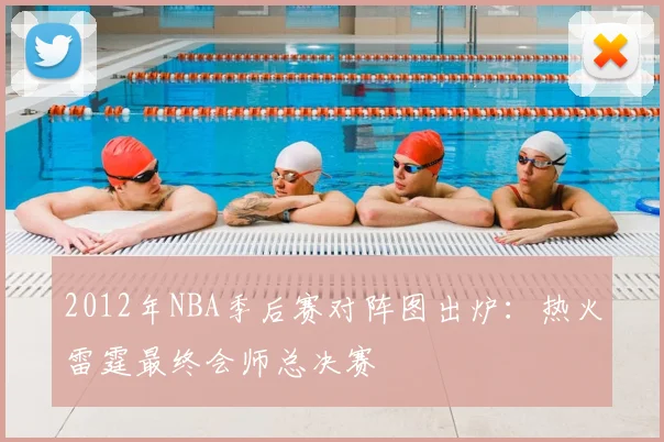 2012年NBA季后赛对阵图出炉：热火雷霆最终会师总决赛