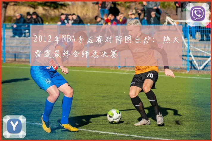 2012年NBA季后赛对阵图出炉：热火雷霆最终会师总决赛