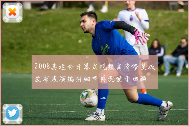 2008奥运会开幕式视频高清修复版发布表演编排细节再现便于回顾