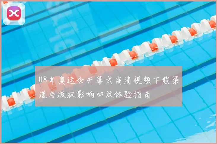 08年奥运会开幕式高清视频下载渠道与版权影响回放体验指南