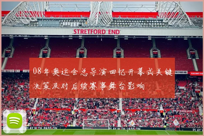 08年奥运会总导演回忆开幕式关键决策及对后续赛事舞台影响