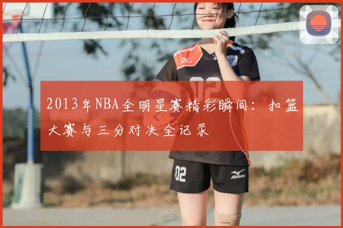 2013年NBA全明星赛精彩瞬间：扣篮大赛与三分对决全记录