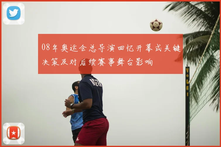 08年奥运会总导演回忆开幕式关键决策及对后续赛事舞台影响